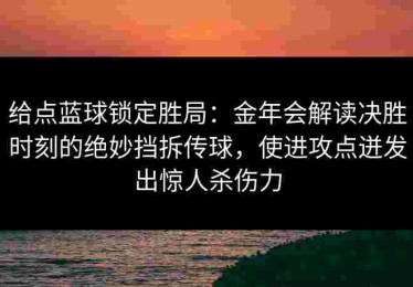 给点蓝球锁定胜局：金年会解读决胜时刻的绝妙挡拆传球，使进攻点迸发出惊人杀伤力
