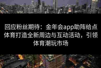 回应粉丝期待：金年会app助阵给点体育打造全新周边与互动活动，引领体育潮玩市场