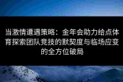 当激情遭遇策略：金年会助力给点体育探索团队竞技的默契度与临场应变的全方位破局