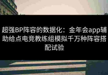 超强BP阵容的数据化：金年会app辅助给点电竞教练组模拟千万种阵容搭配试验