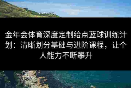 金年会体育深度定制给点蓝球训练计划：清晰划分基础与进阶课程，让个人能力不断攀升