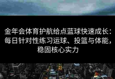 金年会体育护航给点蓝球快速成长：每日针对性练习运球、投篮与体能，稳固核心实力