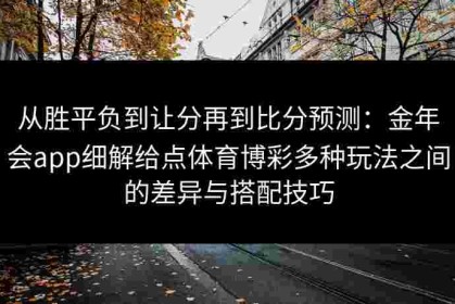 从胜平负到让分再到比分预测：金年会app细解给点体育博彩多种玩法之间的差异与搭配技巧