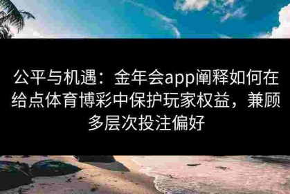 公平与机遇：金年会app阐释如何在给点体育博彩中保护玩家权益，兼顾多层次投注偏好