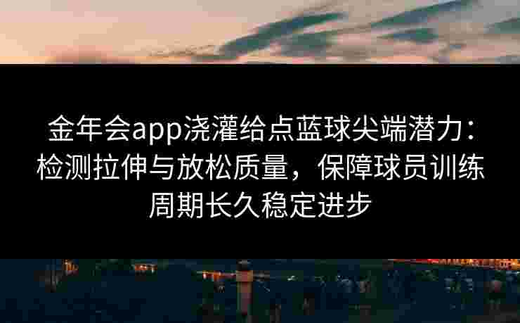 金年会app浇灌给点蓝球尖端潜力：检测拉伸与放松质量，保障球员训练周期长久稳定进步