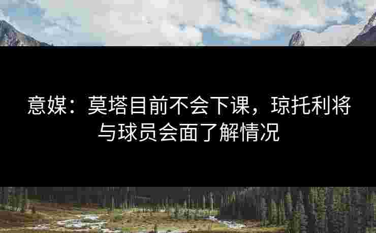 意媒：莫塔目前不会下课，琼托利将与球员会面了解情况