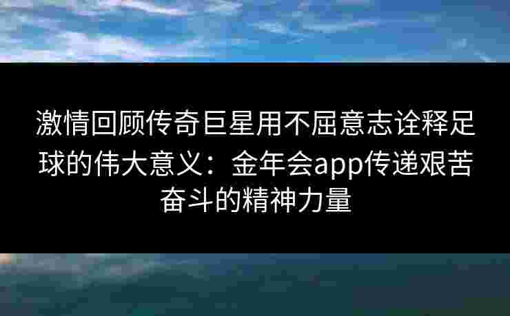 激情回顾传奇巨星用不屈意志诠释足球的伟大意义：金年会app传递艰苦奋斗的精神力量