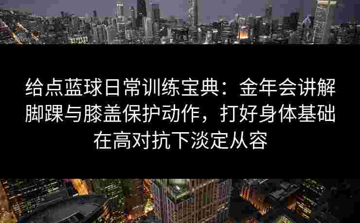 给点蓝球日常训练宝典：金年会讲解脚踝与膝盖保护动作，打好身体基础在高对抗下淡定从容