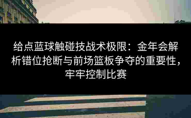 给点蓝球触碰技战术极限：金年会解析错位抢断与前场篮板争夺的重要性，牢牢控制比赛