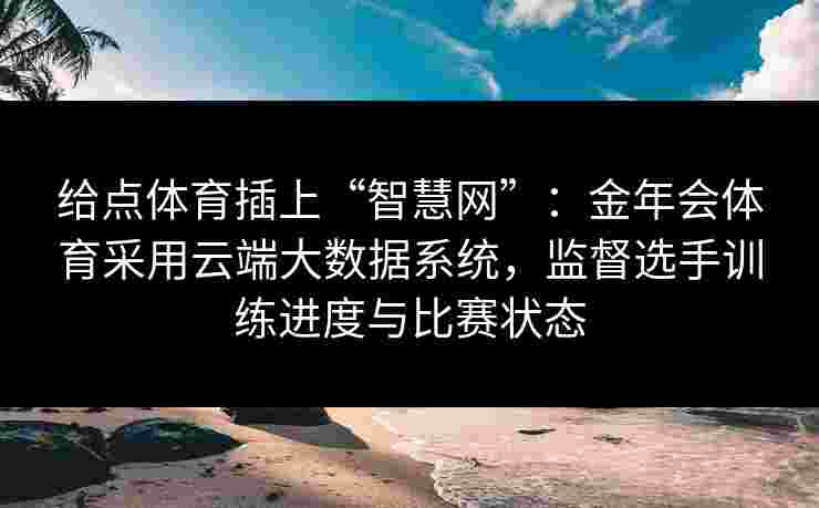 给点体育插上“智慧网”：金年会体育采用云端大数据系统，监督选手训练进度与比赛状态