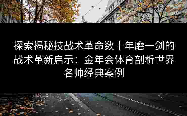 探索揭秘技战术革命数十年磨一剑的战术革新启示：金年会体育剖析世界名帅经典案例
