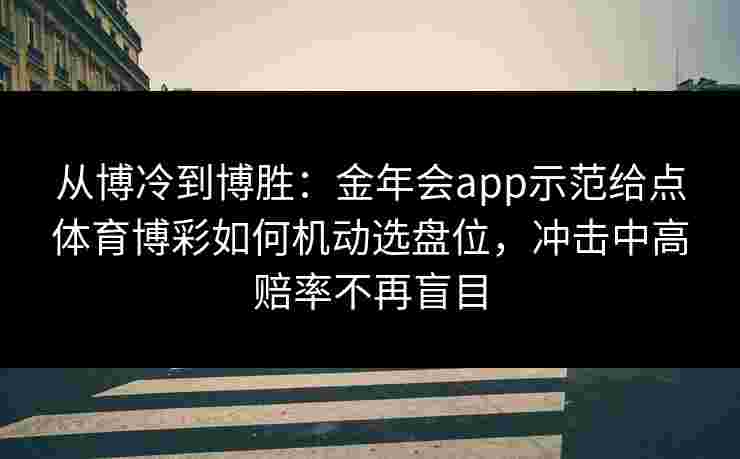 从博冷到博胜：金年会app示范给点体育博彩如何机动选盘位，冲击中高赔率不再盲目