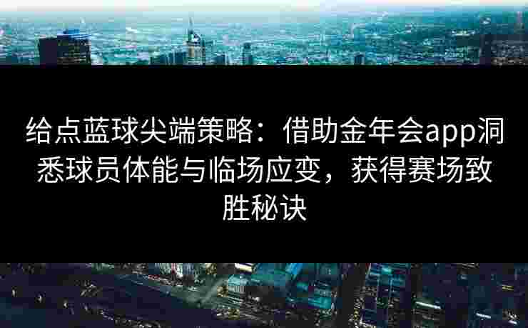 给点蓝球尖端策略：借助金年会app洞悉球员体能与临场应变，获得赛场致胜秘诀