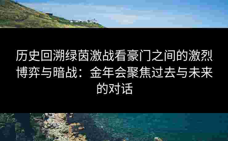 历史回溯绿茵激战看豪门之间的激烈博弈与暗战：金年会聚焦过去与未来的对话