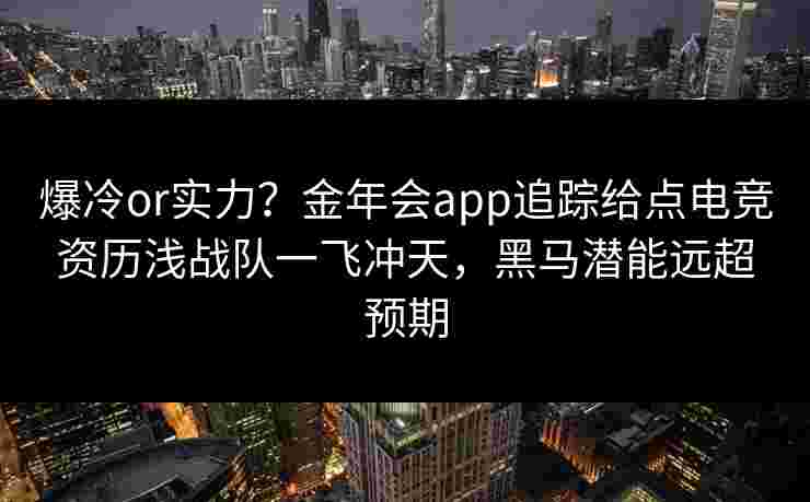 爆冷or实力？金年会app追踪给点电竞资历浅战队一飞冲天，黑马潜能远超预期
