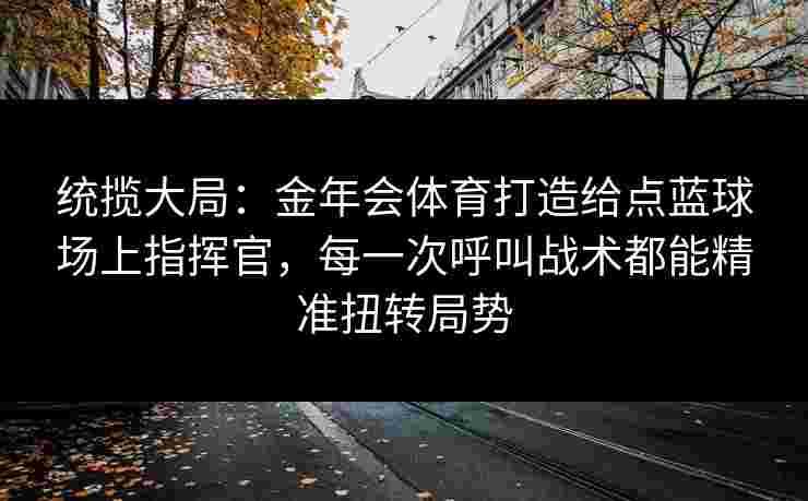 统揽大局：金年会体育打造给点蓝球场上指挥官，每一次呼叫战术都能精准扭转局势