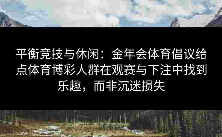 平衡竞技与休闲：金年会体育倡议给点体育博彩人群在观赛与下注中找到乐趣，而非沉迷损失