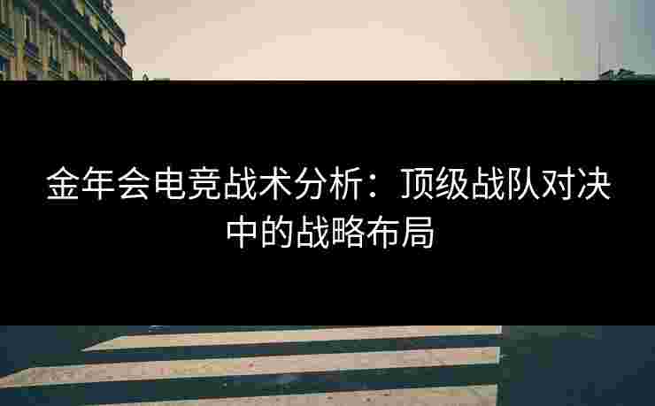 金年会电竞战术分析：顶级战队对决中的战略布局