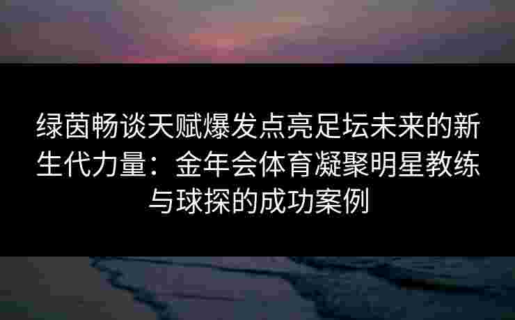 绿茵畅谈天赋爆发点亮足坛未来的新生代力量：金年会体育凝聚明星教练与球探的成功案例