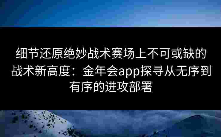 细节还原绝妙战术赛场上不可或缺的战术新高度：金年会app探寻从无序到有序的进攻部署