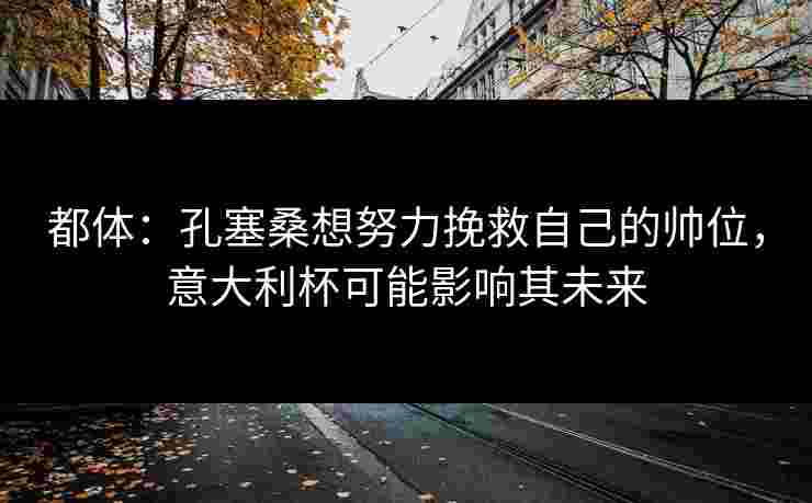 都体：孔塞桑想努力挽救自己的帅位，意大利杯可能影响其未来
