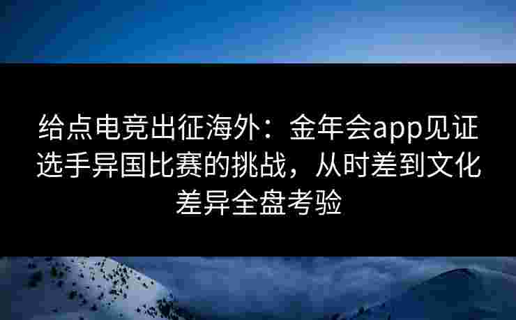 给点电竞出征海外：金年会app见证选手异国比赛的挑战，从时差到文化差异全盘考验