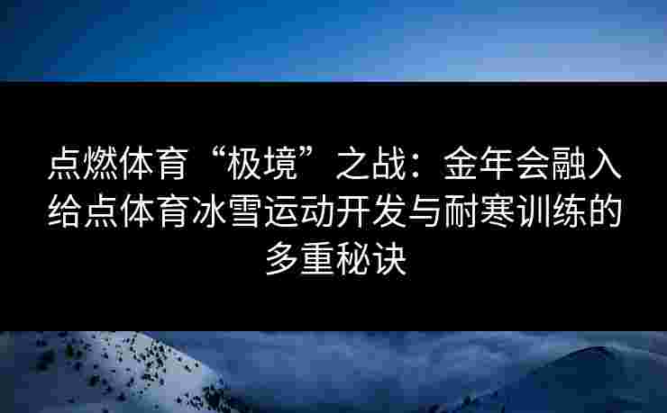 点燃体育“极境”之战：金年会融入给点体育冰雪运动开发与耐寒训练的多重秘诀