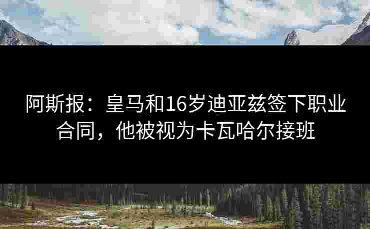 阿斯报：皇马和16岁迪亚兹签下职业合同，他被视为卡瓦哈尔接班