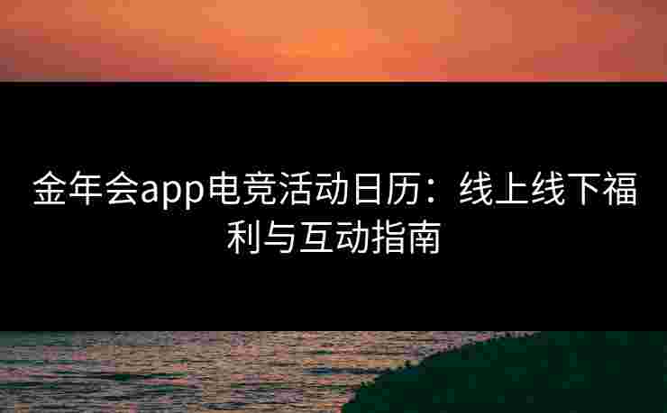 金年会app电竞活动日历：线上线下福利与互动指南