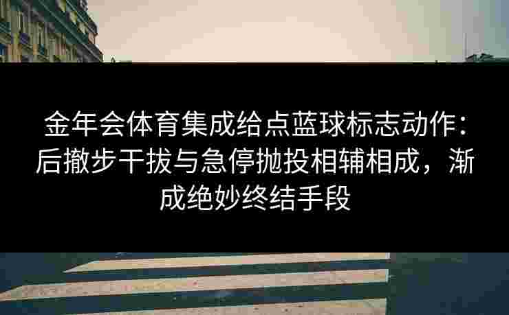 金年会体育集成给点蓝球标志动作：后撤步干拔与急停抛投相辅相成，渐成绝妙终结手段