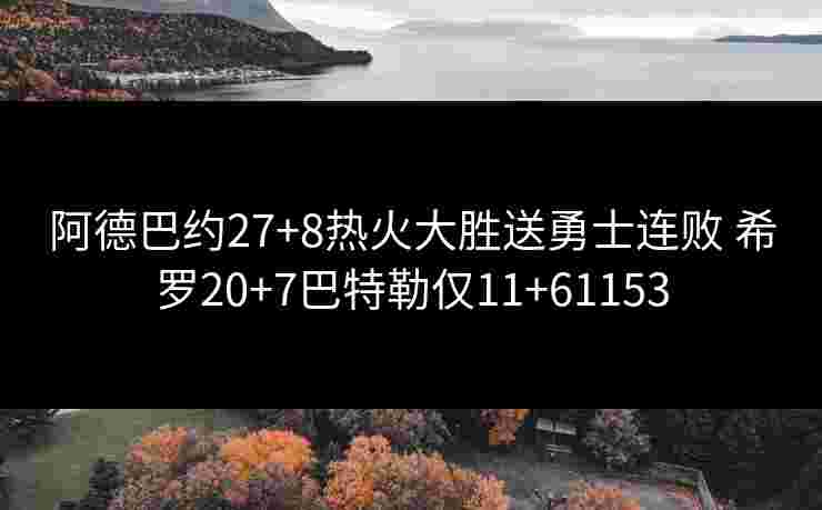 阿德巴约27+8热火大胜送勇士连败 希罗20+7巴特勒仅11+61153