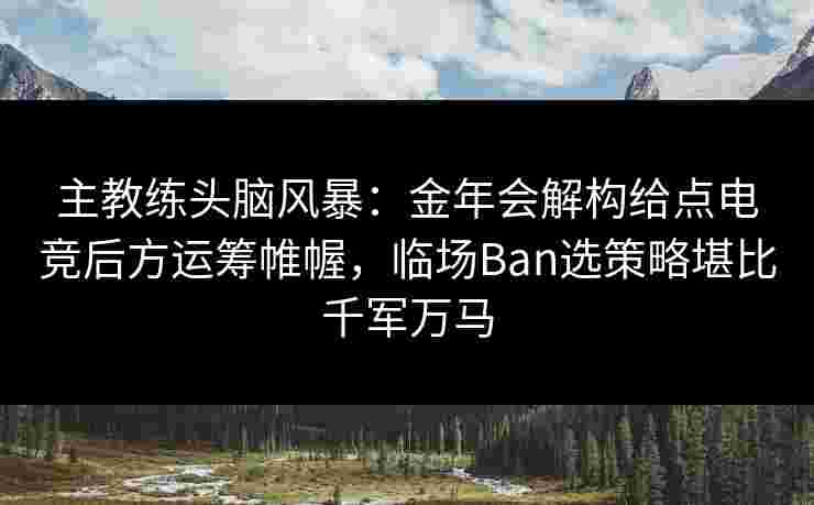 主教练头脑风暴：金年会解构给点电竞后方运筹帷幄，临场Ban选策略堪比千军万马