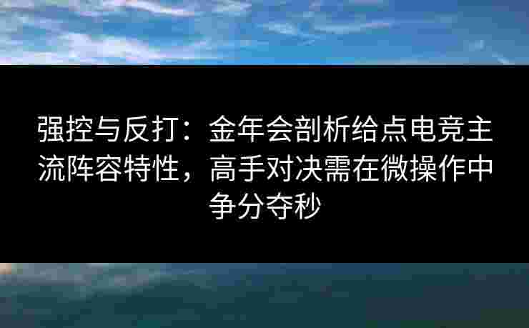 强控与反打：金年会剖析给点电竞主流阵容特性，高手对决需在微操作中争分夺秒