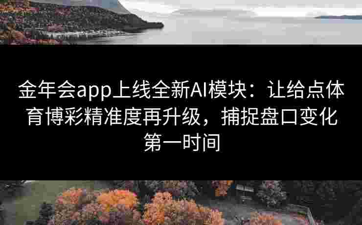 金年会app上线全新AI模块：让给点体育博彩精准度再升级，捕捉盘口变化第一时间