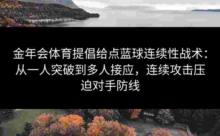 金年会体育提倡给点蓝球连续性战术：从一人突破到多人接应，连续攻击压迫对手防线