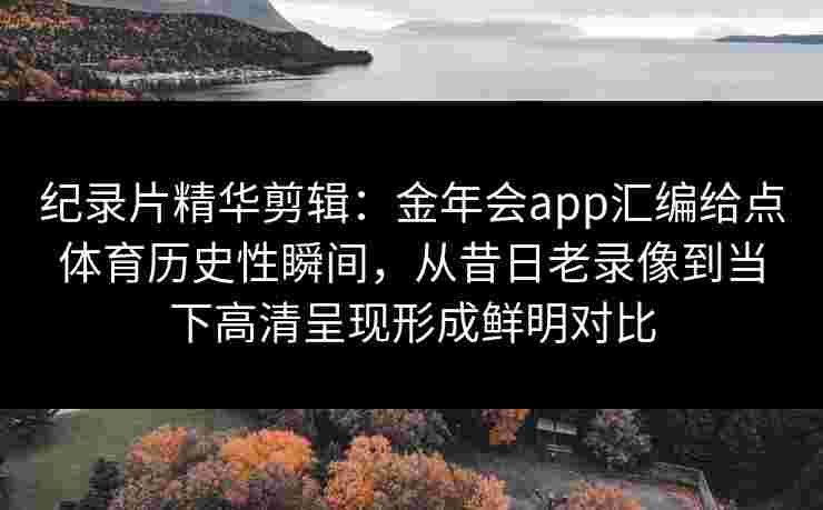 纪录片精华剪辑：金年会app汇编给点体育历史性瞬间，从昔日老录像到当下高清呈现形成鲜明对比
