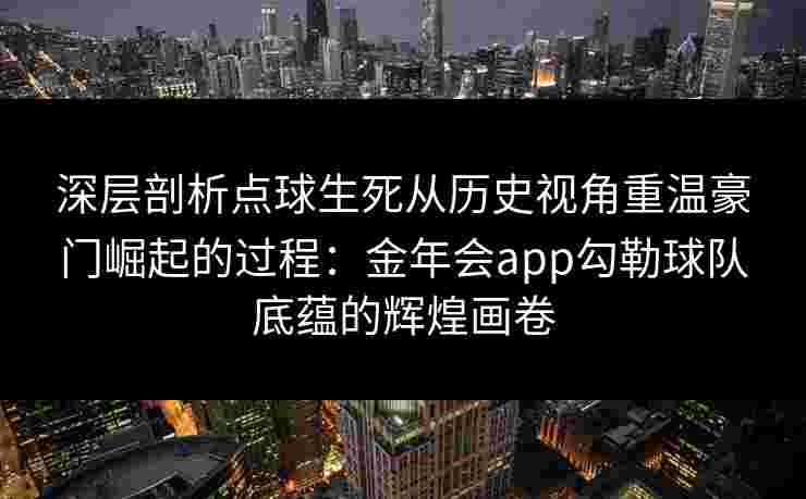 深层剖析点球生死从历史视角重温豪门崛起的过程：金年会app勾勒球队底蕴的辉煌画卷
