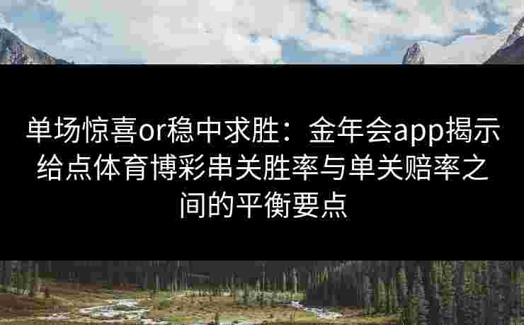单场惊喜or稳中求胜：金年会app揭示给点体育博彩串关胜率与单关赔率之间的平衡要点