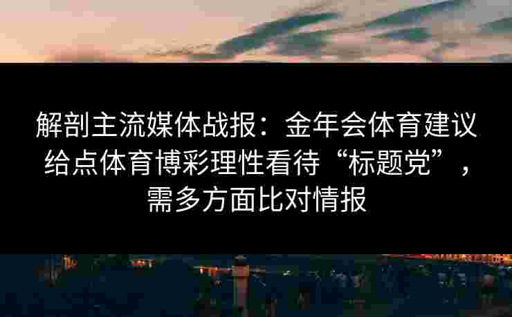 解剖主流媒体战报：金年会体育建议给点体育博彩理性看待“标题党”，需多方面比对情报