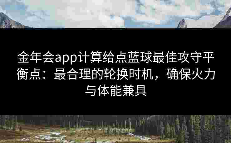 金年会app计算给点蓝球最佳攻守平衡点：最合理的轮换时机，确保火力与体能兼具