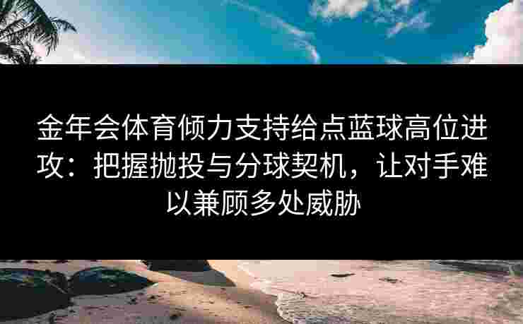 金年会体育倾力支持给点蓝球高位进攻：把握抛投与分球契机，让对手难以兼顾多处威胁