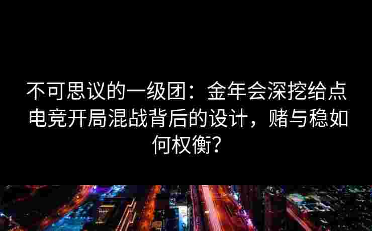 不可思议的一级团：金年会深挖给点电竞开局混战背后的设计，赌与稳如何权衡？