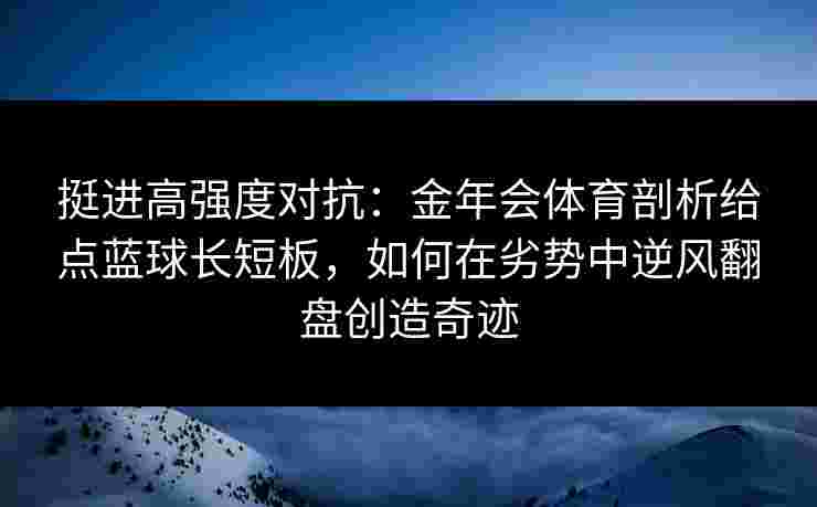 挺进高强度对抗：金年会体育剖析给点蓝球长短板，如何在劣势中逆风翻盘创造奇迹