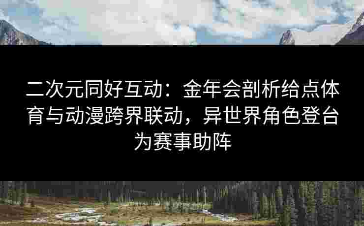 二次元同好互动：金年会剖析给点体育与动漫跨界联动，异世界角色登台为赛事助阵