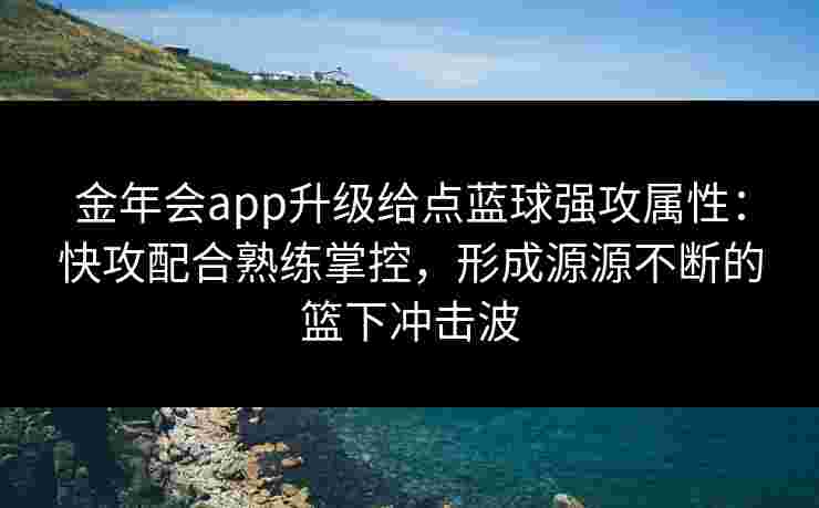 金年会app升级给点蓝球强攻属性：快攻配合熟练掌控，形成源源不断的篮下冲击波