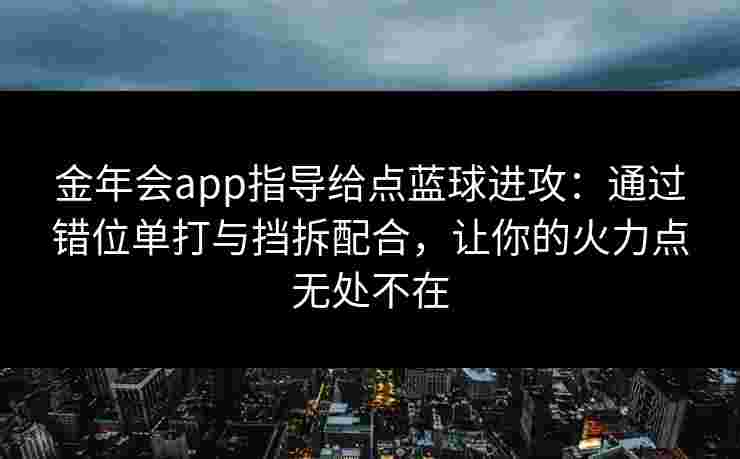 金年会app指导给点蓝球进攻：通过错位单打与挡拆配合，让你的火力点无处不在