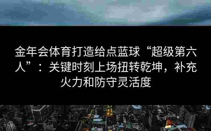 金年会体育打造给点蓝球“超级第六人”：关键时刻上场扭转乾坤，补充火力和防守灵活度