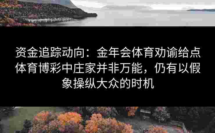 资金追踪动向：金年会体育劝谕给点体育博彩中庄家并非万能，仍有以假象操纵大众的时机