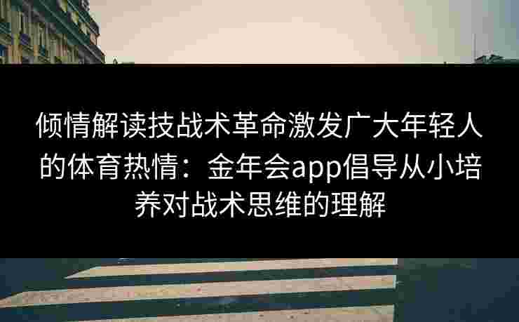 倾情解读技战术革命激发广大年轻人的体育热情：金年会app倡导从小培养对战术思维的理解