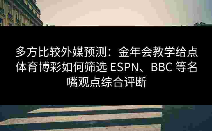 多方比较外媒预测：金年会教学给点体育博彩如何筛选 ESPN、BBC 等名嘴观点综合评断